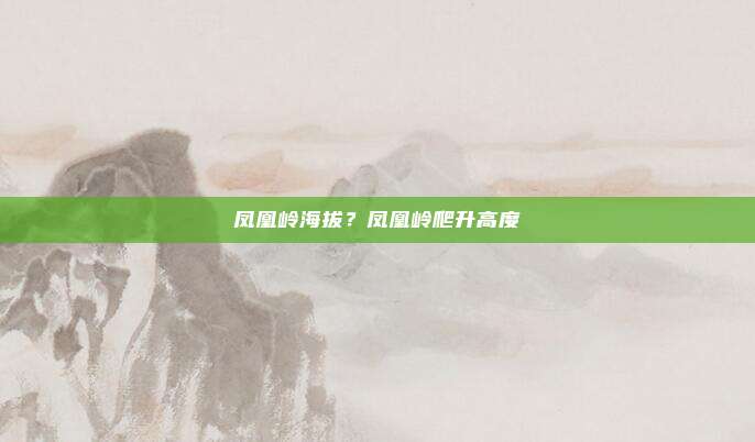 凤凰岭海拔?凤凰岭爬升高度
