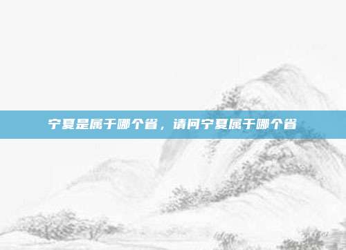 宁夏是属于哪个省,请问宁夏属于哪个省