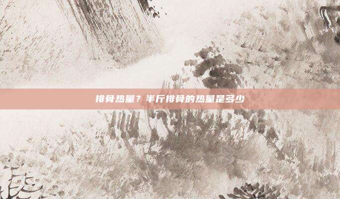 排骨热量?半斤排骨的热量是多少