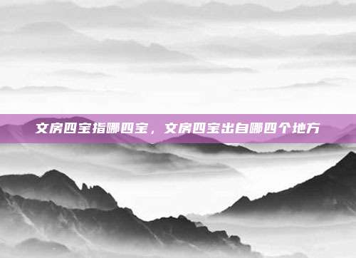文房四宝指哪四宝，文房四宝出自哪四个地方
