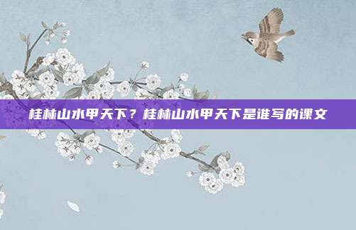 桂林山水甲天下？桂林山水甲天下是谁写的课文