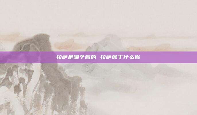 拉萨是哪个省的 拉萨属于什么省