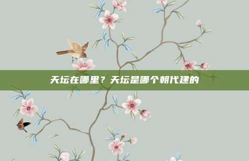 天坛在哪里?天坛是哪个朝代建的