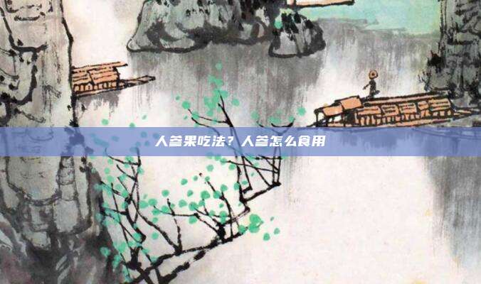 人参果吃法？人参怎么食用