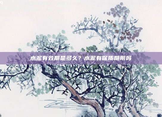 水泥有效期是多久？水泥有保质期限吗
