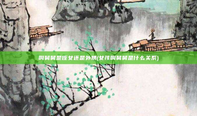叫舅舅是侄女还是外甥(女孩叫舅舅是什么关系)