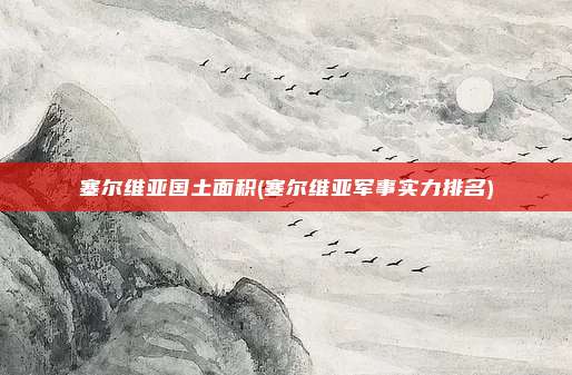 塞尔维亚国土面积(塞尔维亚军事实力排名)