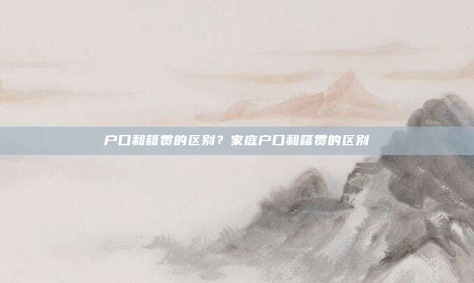 户口和籍贯的区别?家庭户口和籍贯的区别