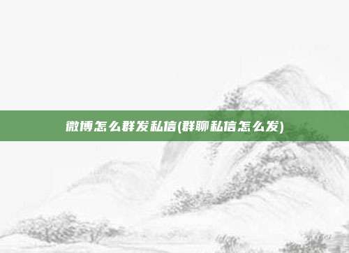 微博怎么群发私信(群聊私信怎么发)