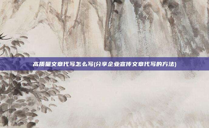 高质量文章代写怎么写(分享企业宣传文章代写的方法)