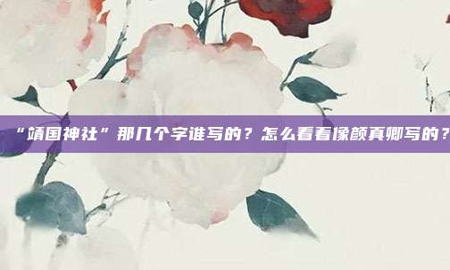 “靖国神社”那几个字谁写的？怎么看着像颜真卿写的？