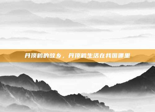 丹顶鹤的故乡,丹顶鹤生活在我国哪里