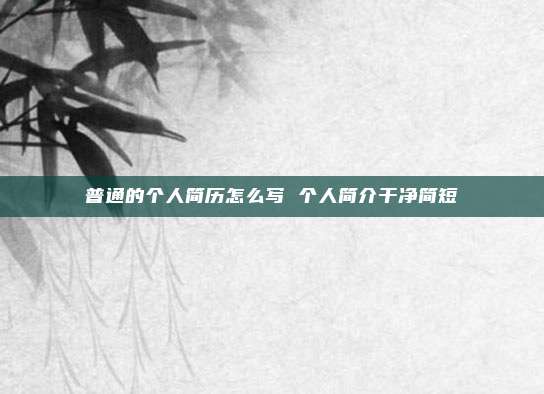 普通的个人简历怎么写 个人简介干净简短