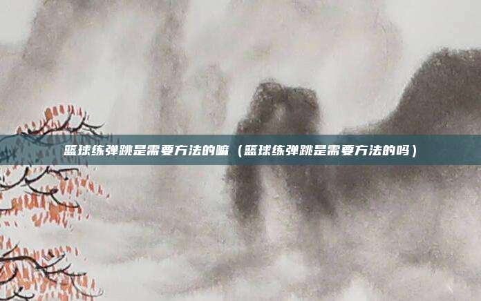 篮球练弹跳是需要方法的嘛（篮球练弹跳是需要方法的吗）