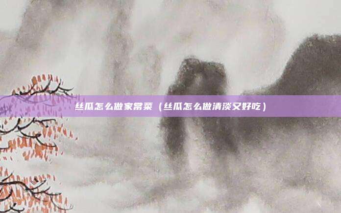 丝瓜怎么做家常菜（丝瓜怎么做清淡又好吃）