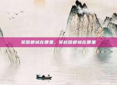 吴国都城在哪里,吴越国都城在哪里