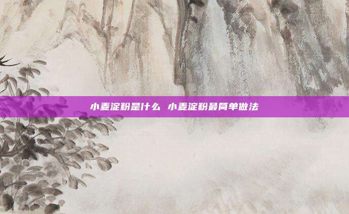 小麦淀粉是什么 小麦淀粉最简单做法