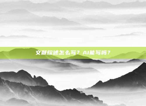 文献综述怎么写?AI能写吗?