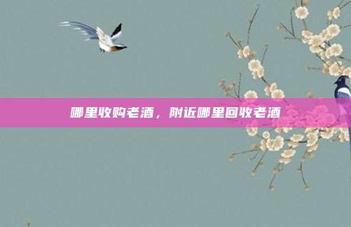 哪里收购老酒，附近哪里回收老酒