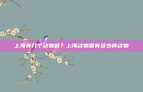 上海有几个动物园？上海动物园有多少种动物