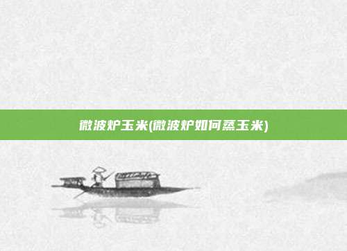 微波炉玉米(微波炉如何蒸玉米)