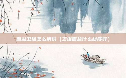 面盆卫浴怎么清洗（卫浴面盆什么材质好）