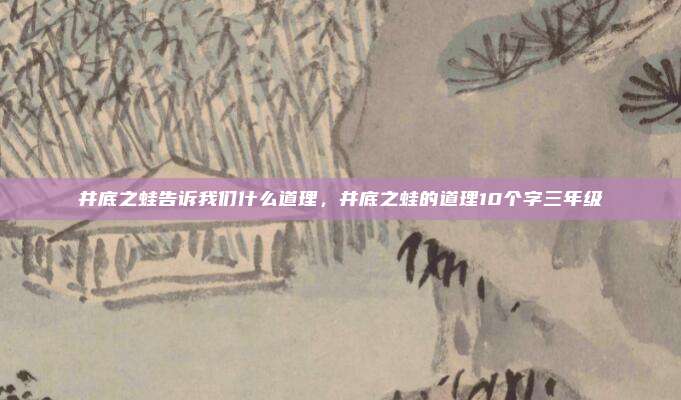 井底之蛙告诉我们什么道理，井底之蛙的道理10个字三年级