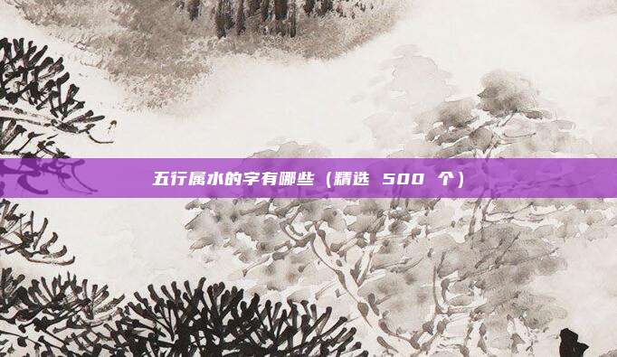 五行属水的字有哪些(精选 500 个)