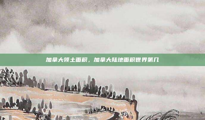 加拿大领土面积，加拿大陆地面积世界第几