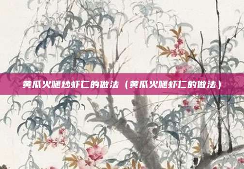 黄瓜火腿炒虾仁的做法（黄瓜火腿虾仁的做法）