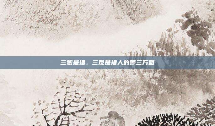 三观是指,三观是指人的哪三方面
