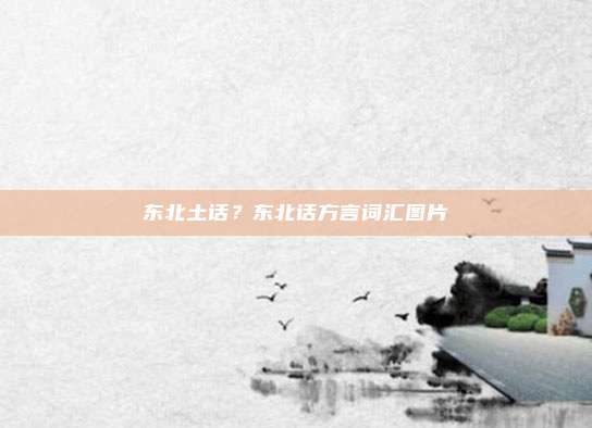 东北土话?东北话方言词汇图片