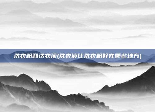 洗衣粉和洗衣液(洗衣液比洗衣粉好在哪些地方)