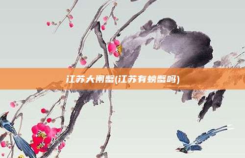 江苏大闸蟹(江苏有螃蟹吗)