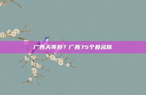广西天等县?广西75个县名称