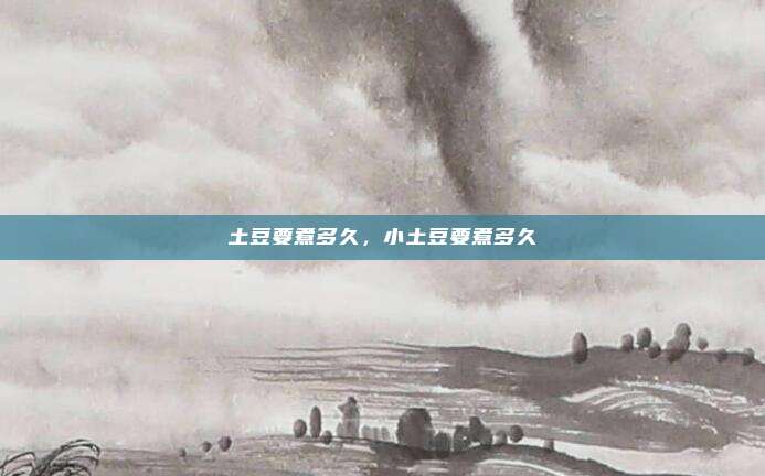 土豆要煮多久，小土豆要煮多久
