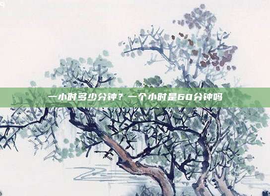 一小时多少分钟？一个小时是60分钟吗