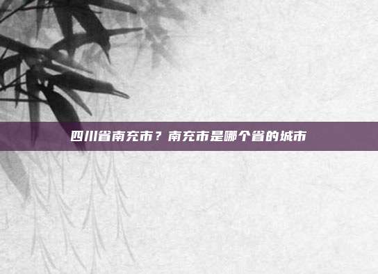 四川省南充市？南充市是哪个省的城市