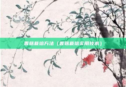 香菇栽培方法（香菇栽培实用技术）
