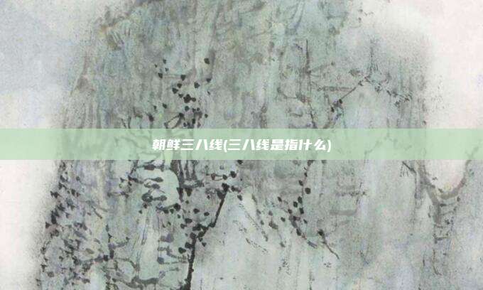 朝鲜三八线(三八线是指什么)