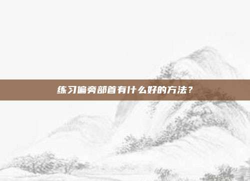 练习偏旁部首有什么好的方法?