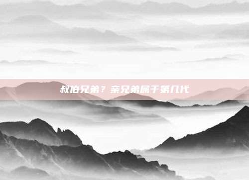 叔伯兄弟？亲兄弟属于第几代