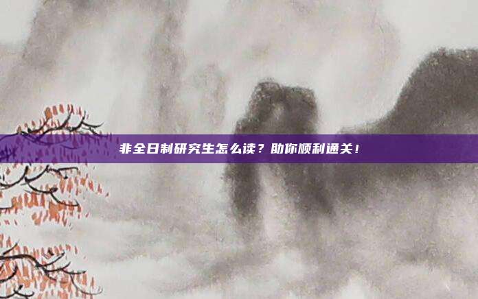 非全日制研究生怎么读?助你顺利通关!