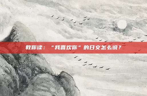 教你读:“我喜欢你”的日文怎么说?