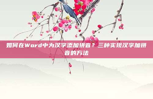 如何在Word中为汉字添加拼音?三种实现汉字加拼音的方法