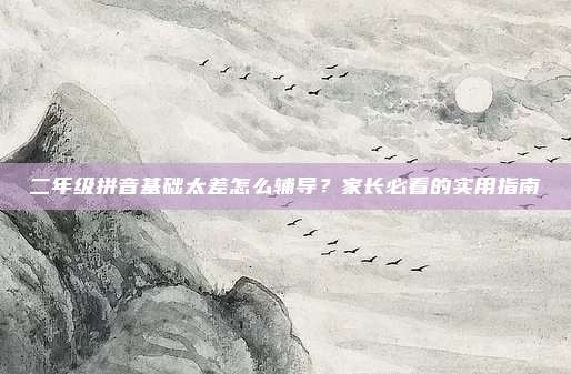 二年级拼音基础太差怎么辅导?家长必看的实用指南