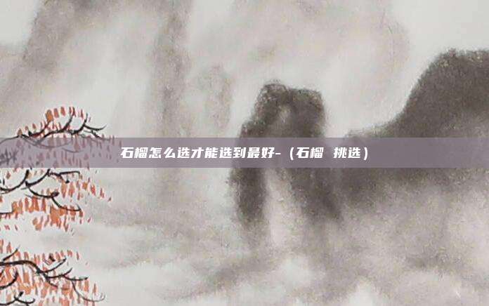 石榴怎么选才能选到最好-（石榴 挑选）
