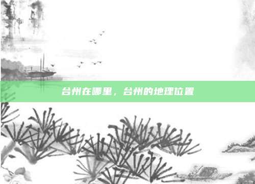 台州在哪里，台州的地理位置