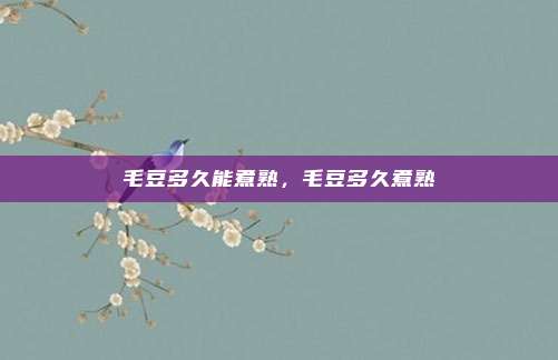 毛豆多久能煮熟,毛豆多久煮熟
