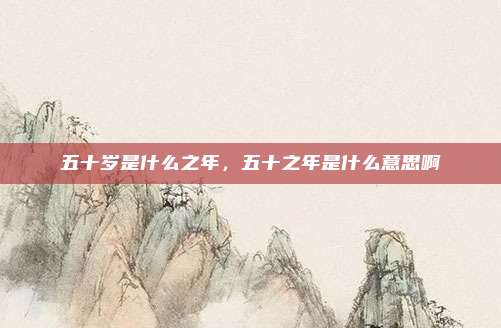 五十岁是什么之年，五十之年是什么意思啊